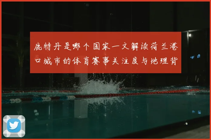 鹿特丹是哪个国家一文解读荷兰港口城市的体育赛事关注度与地理背景
