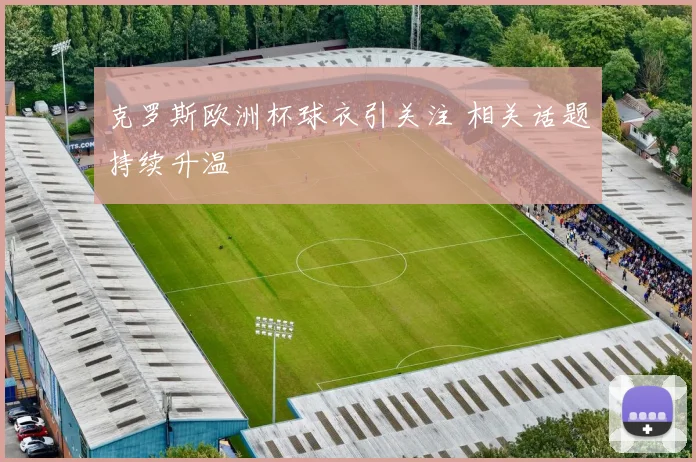 克罗斯欧洲杯球衣引关注 相关话题持续升温