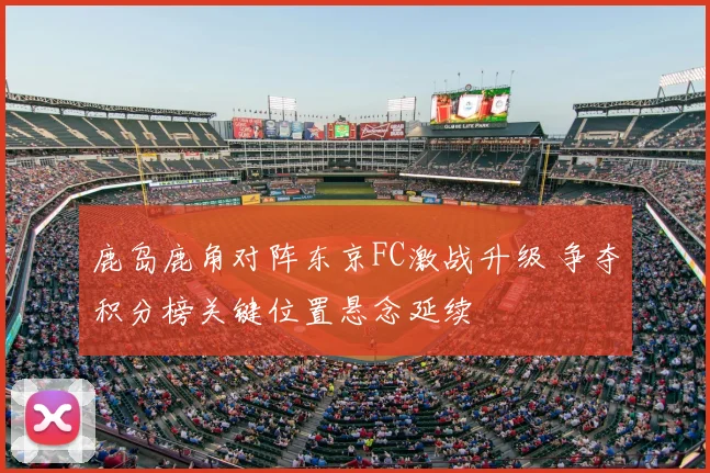 鹿岛鹿角对阵东京FC激战升级 争夺积分榜关键位置悬念延续