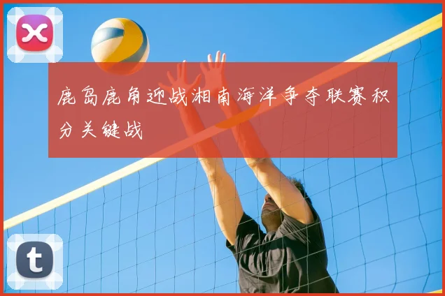 鹿岛鹿角迎战湘南海洋争夺联赛积分关键战
