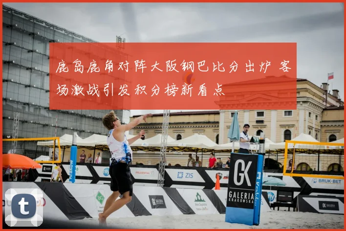 鹿岛鹿角对阵大阪钢巴比分出炉 客场激战引发积分榜新看点