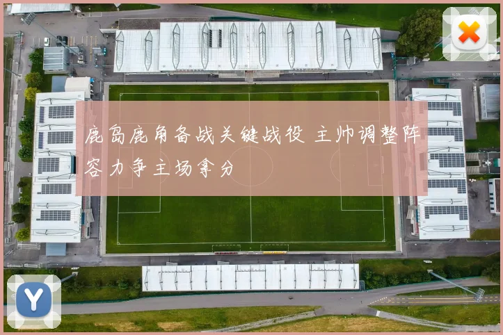 鹿岛鹿角备战关键战役 主帅调整阵容力争主场拿分