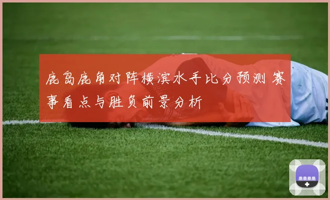 鹿岛鹿角对阵横滨水手比分预测 赛事看点与胜负前景分析