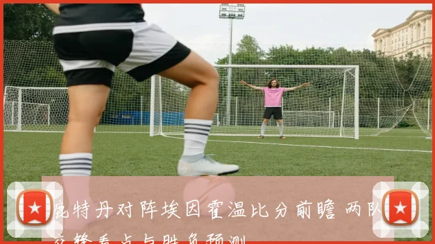 鹿特丹对阵埃因霍温比分前瞻 两队交锋看点与胜负预测