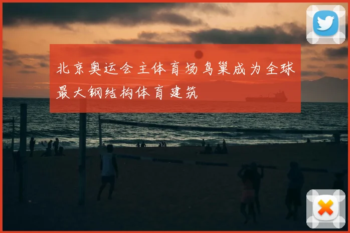 北京奥运会主体育场鸟巢成为全球最大钢结构体育建筑