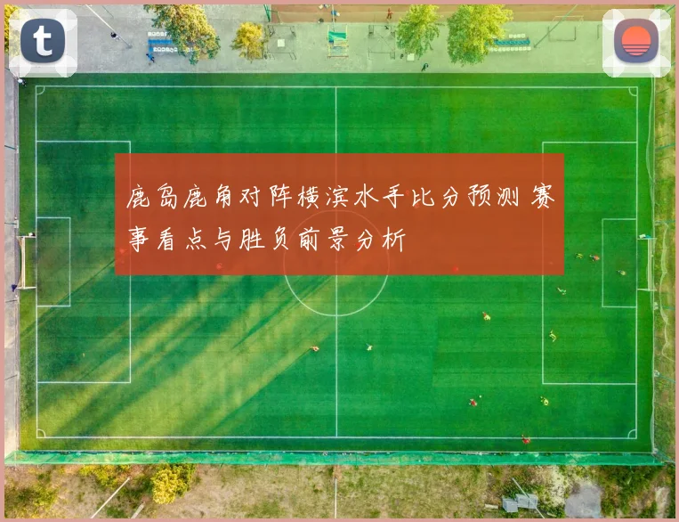 鹿岛鹿角对阵横滨水手比分预测 赛事看点与胜负前景分析