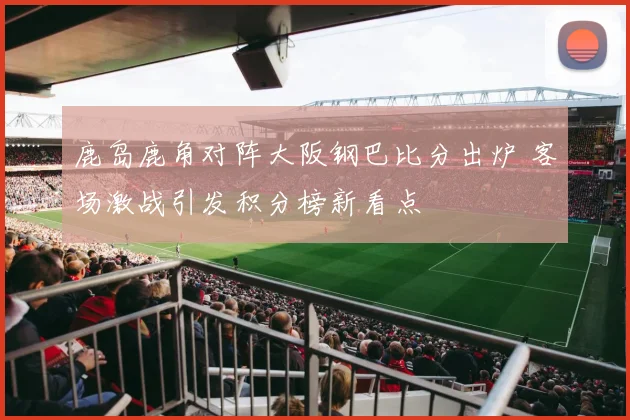 鹿岛鹿角对阵大阪钢巴比分出炉 客场激战引发积分榜新看点