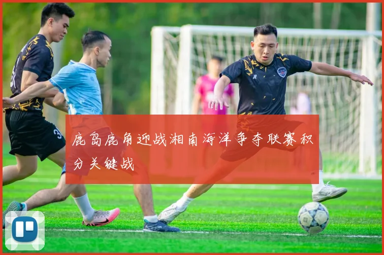 鹿岛鹿角迎战湘南海洋争夺联赛积分关键战