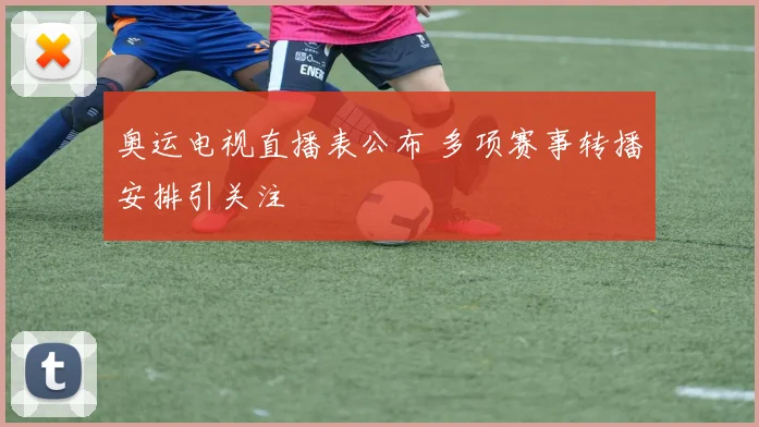 奥运电视直播表公布 多项赛事转播安排引关注