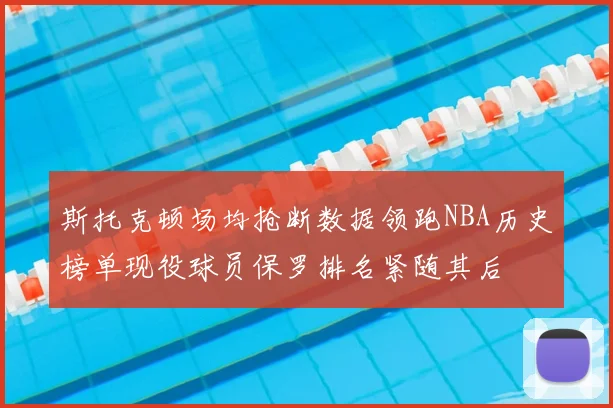 斯托克顿场均抢断数据领跑NBA历史榜单现役球员保罗排名紧随其后