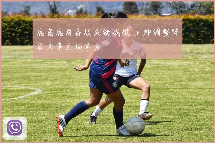 鹿岛鹿角备战关键战役 主帅调整阵容力争主场拿分