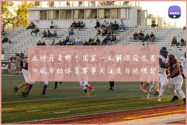 鹿特丹是哪个国家一文解读荷兰港口城市的体育赛事关注度与地理背景
