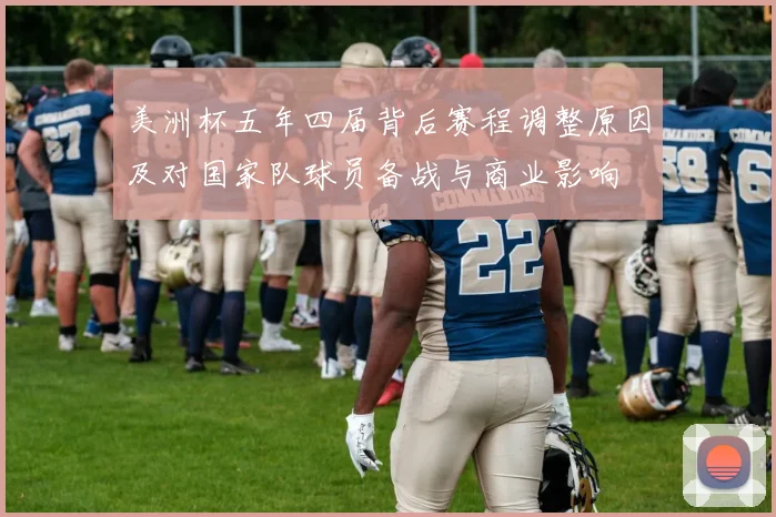 美洲杯五年四届背后赛程调整原因及对国家队球员备战与商业影响