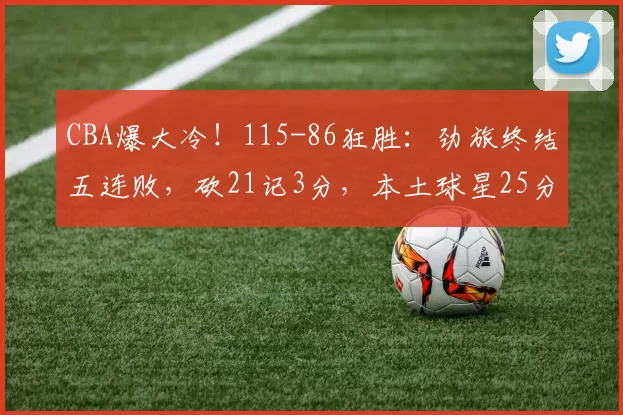 CBA爆大冷！115-86狂胜：劲旅终结五连败，砍21记3分，本土球星25分