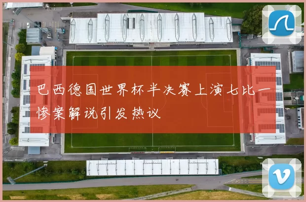 巴西德国世界杯半决赛上演七比一惨案解说引发热议