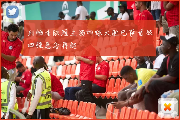 利物浦欧冠主场四球大胜巴萨晋级四强悬念再起