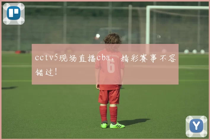 cctv5现场直播cba，精彩赛事不容错过！