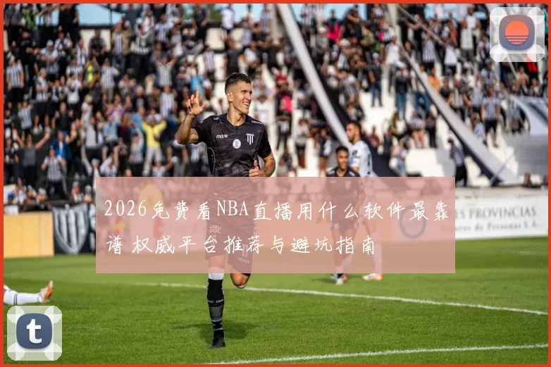 2026免费看NBA直播用什么软件最靠谱 权威平台推荐与避坑指南