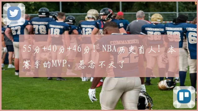 55分+40分+46分！NBA历史首人！本赛季的MVP，悬念不大了