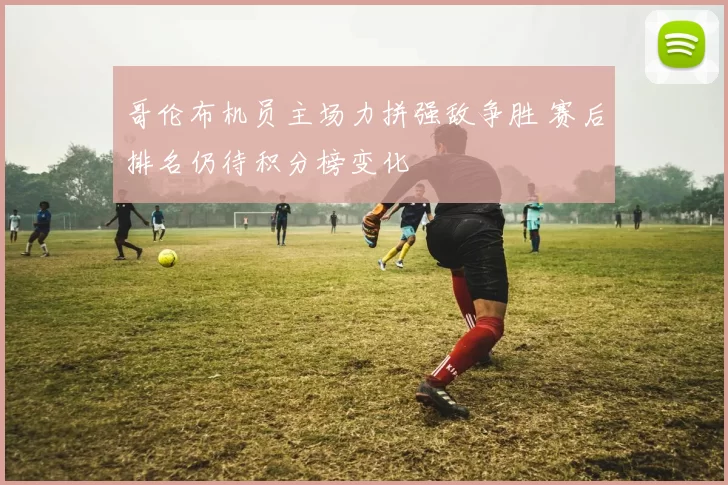 哥伦布机员主场力拼强敌争胜 赛后排名仍待积分榜变化