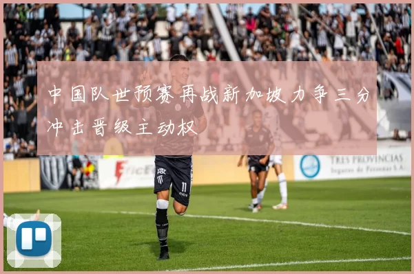 中国队世预赛再战新加坡力争三分冲击晋级主动权