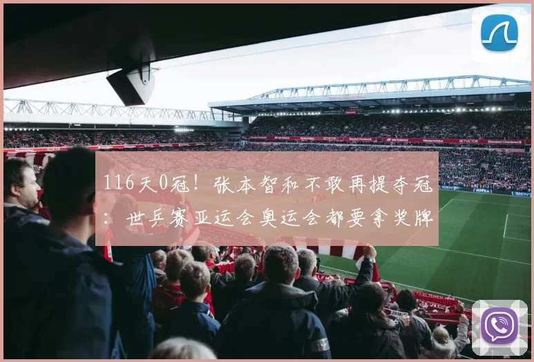 116天0冠！张本智和不敢再提夺冠：世乒赛亚运会奥运会都要拿奖牌