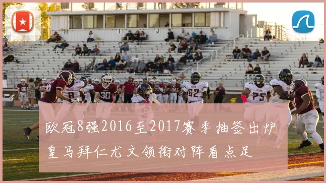 欧冠8强2016至2017赛季抽签出炉 皇马拜仁尤文领衔对阵看点足