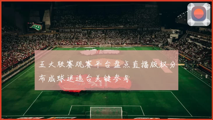 五大联赛观赛平台盘点直播版权分布成球迷选台关键参考
