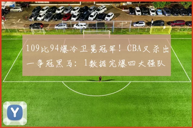 109比94爆冷卫冕冠军!CBA又杀出一争冠黑马:1数据完爆四大强队