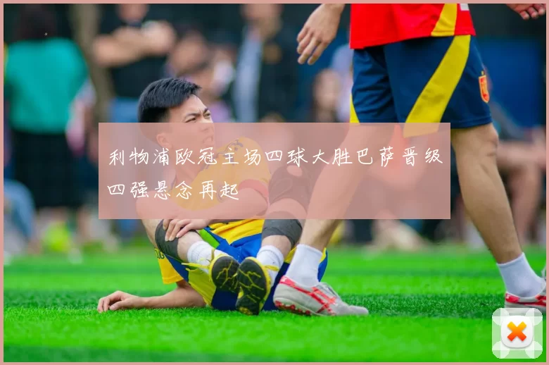 利物浦欧冠主场四球大胜巴萨晋级四强悬念再起