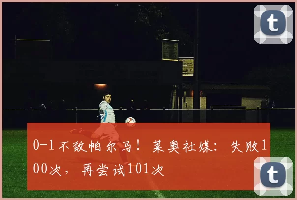 0-1不敌帕尔马！莱奥社媒：失败100次，再尝试101次️