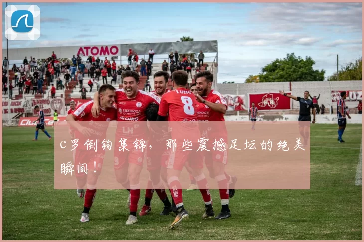 c罗倒钩集锦，那些震撼足坛的绝美瞬间！