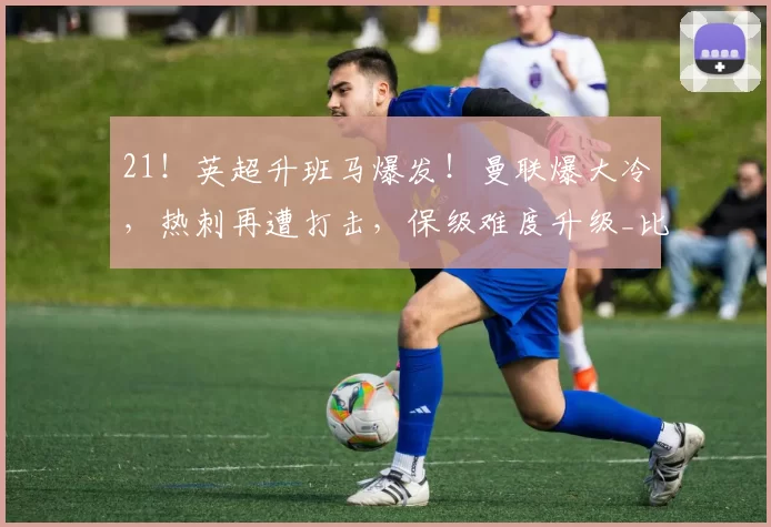 21！英超升班马爆发！曼联爆大冷，热刺再遭打击，保级难度升级_比赛_欧冠_AC米兰