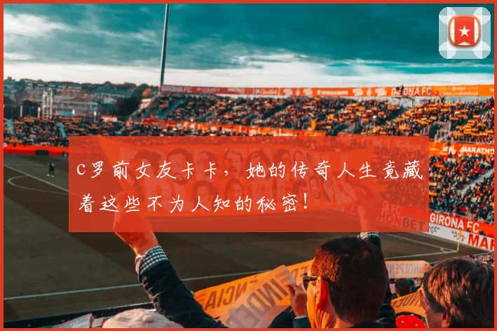 c罗前女友卡卡，她的传奇人生竟藏着这些不为人知的秘密！