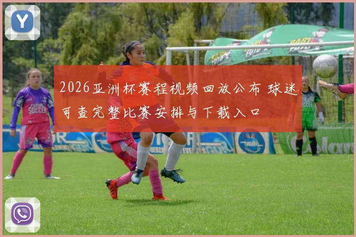 2026亚洲杯赛程视频回放公布 球迷可查完整比赛安排与下载入口