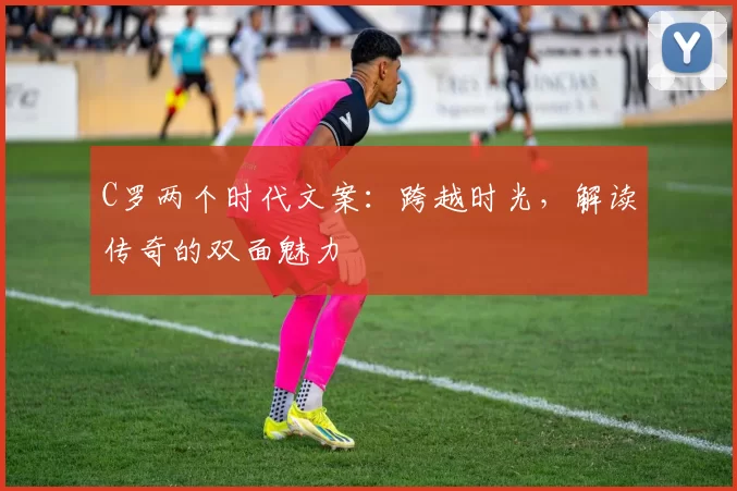 C罗两个时代文案：跨越时光，解读传奇的双面魅力