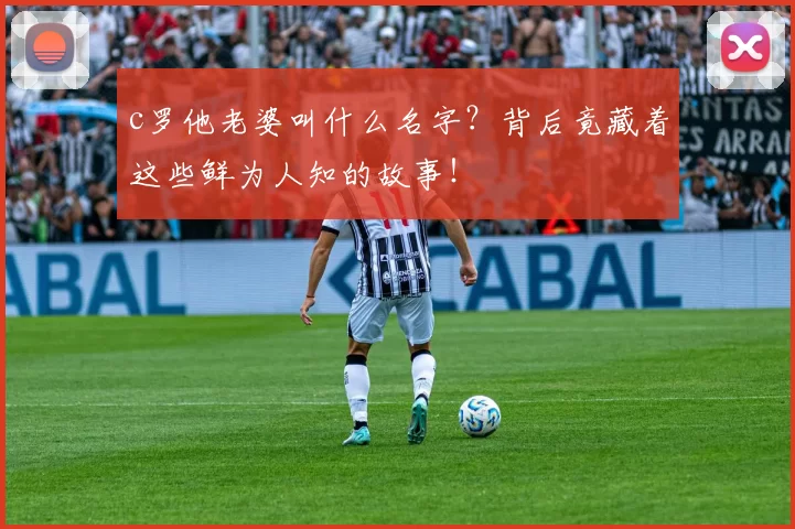 c罗他老婆叫什么名字？背后竟藏着这些鲜为人知的故事！