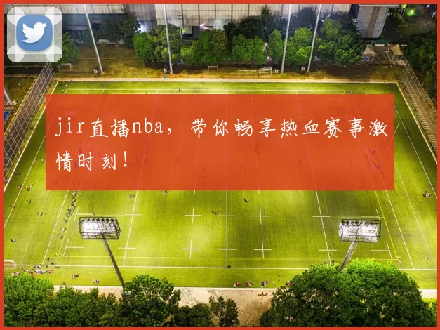 jir直播nba，带你畅享热血赛事激情时刻！