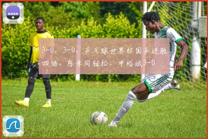 3-0,3-0,乒乓球世界杯国乒连胜四场,陈幸同轻松,申裕斌3-0