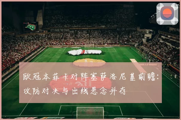 欧冠本菲卡对阵塞萨洛尼基前瞻：攻防对决与出线悬念并存