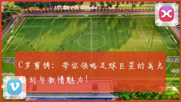 C罗剪辑：带你领略足球巨星的高光时刻与激情魅力！
