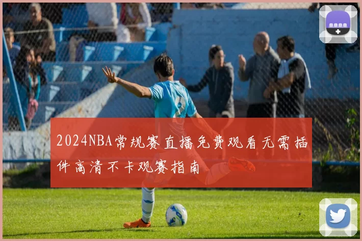 2024NBA常规赛直播免费观看无需插件高清不卡观赛指南