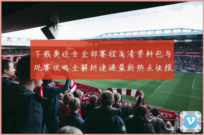 下载奥运会全部赛程高清资料包与观赛攻略全解析速递最新热点快报