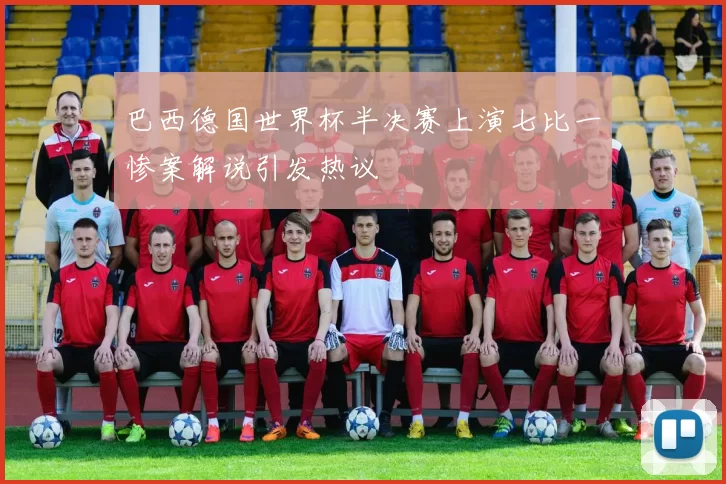 巴西德国世界杯半决赛上演七比一惨案解说引发热议