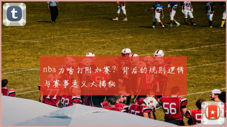 nba为啥打附加赛？背后的规则逻辑与赛事意义大揭秘