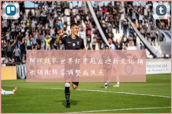 阿根廷队世界杯夺冠后迎新变化 梅西领衔阵容调整成焦点