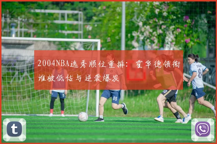 2004NBA选秀顺位重排：霍华德领衔谁被低估与逆袭爆发