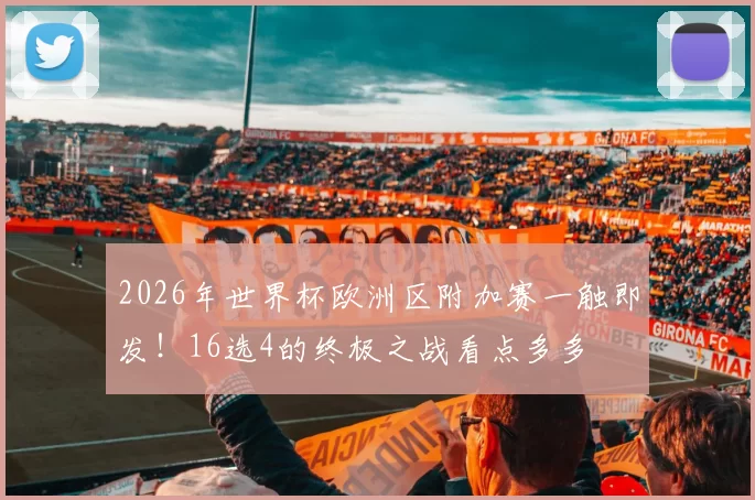 2026年世界杯欧洲区附加赛一触即发!16选4的终极之战看点多多