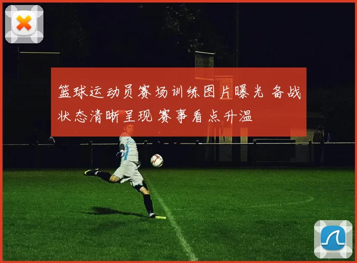 篮球运动员赛场训练图片曝光 备战状态清晰呈现 赛事看点升温