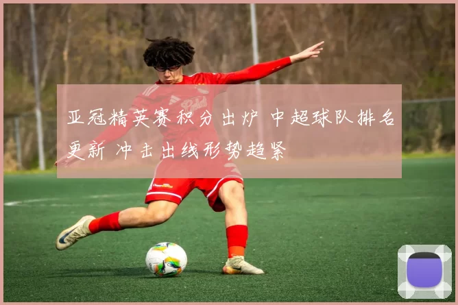 亚冠精英赛积分出炉 中超球队排名更新 冲击出线形势趋紧